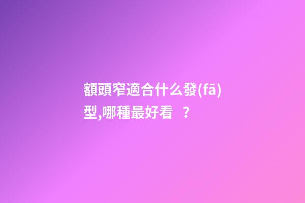 額頭窄適合什么發(fā)型,哪種最好看？